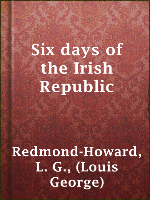 Title details for Six days of the Irish Republic by (Louis George) L. G. Redmond-Howard - Available